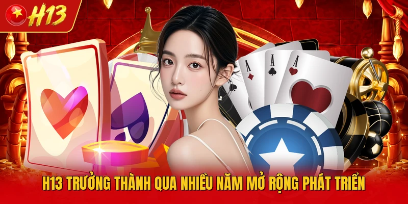 H13 trưởng thành qua nhiều năm mở rộng phát triển